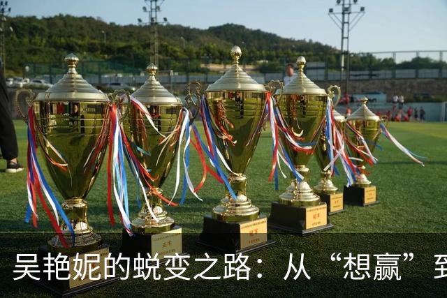 吴艳妮的蜕变之路：从“想赢”到“拼出精彩